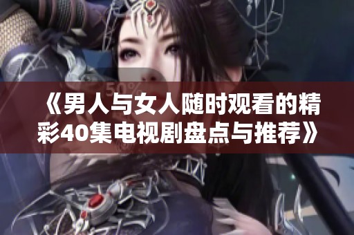 《男人與女人隨時觀看的精彩40集電視劇盤點與推薦》