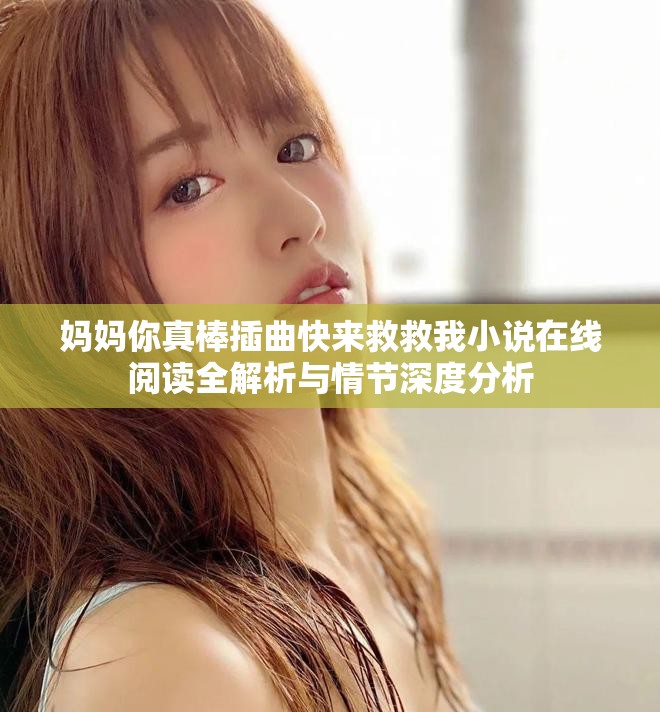 媽媽你真棒插曲快來救救我小說在線閱讀全解析與情節深度分析