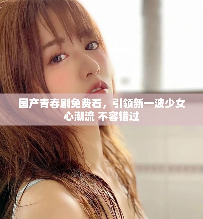 國產青春劇免費看，引領新一波少女心潮流 不容錯過