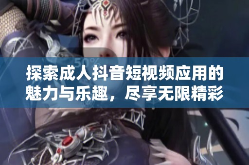 探索成人抖音短視頻應用的魅力與樂趣，盡享無限精彩時刻