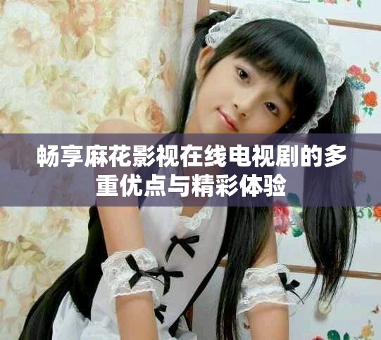 暢享麻花影視在線電視劇的多重優(yōu)點(diǎn)與精彩體驗(yàn)