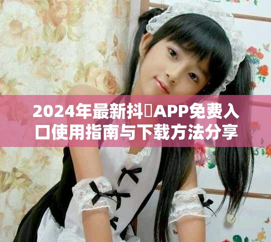 2024年最新抖抈APP免費(fèi)入口使用指南與下載方法分享