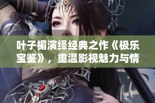 葉子楣演繹經(jīng)典之作《極樂寶鑒》，重溫影視魅力與情感深度