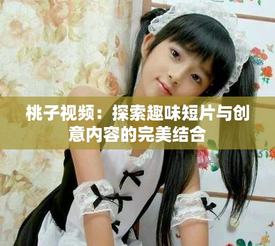 桃子視頻：探索趣味短片與創意內容的完美結合