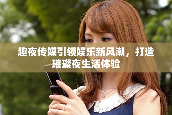 趣夜傳媒引領(lǐng)娛樂新風(fēng)潮，打造璀璨夜生活體驗(yàn)