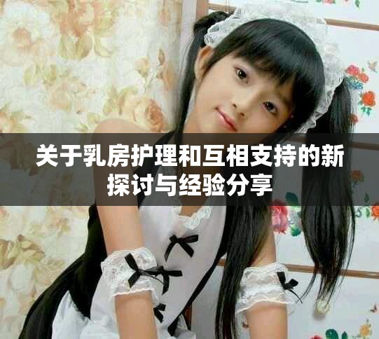 關于乳房護理和互相支持的新探討與經驗分享