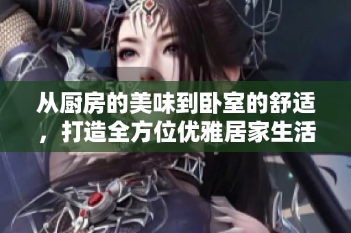 從廚房的美味到臥室的舒適，打造全方位優雅居家生活方式
