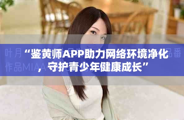 “鑒黃師APP助力網絡環境凈化，守護青少年健康成長”