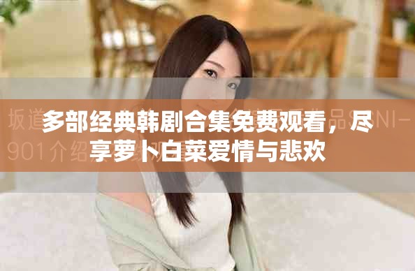多部經(jīng)典韓劇合集免費(fèi)觀看，盡享蘿卜白菜愛(ài)情與悲歡