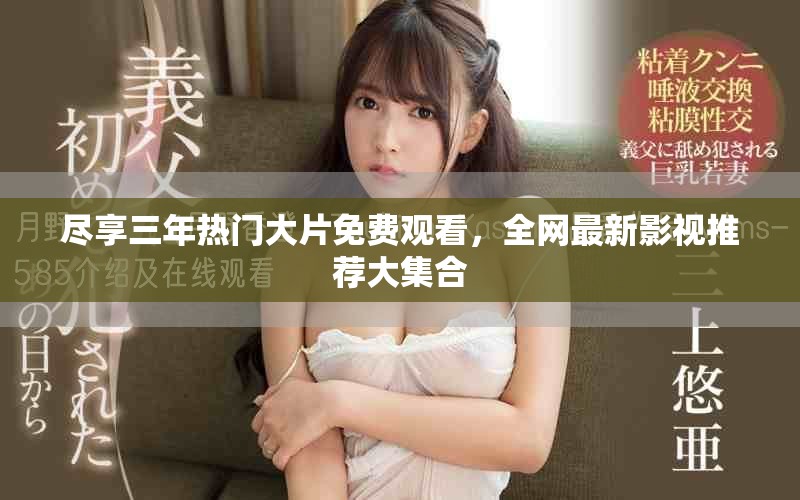 盡享三年熱門大片免費(fèi)觀看，全網(wǎng)最新影視推薦大集合