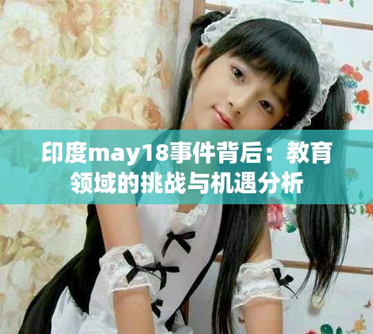 印度may18事件背后：教育領(lǐng)域的挑戰(zhàn)與機(jī)遇分析