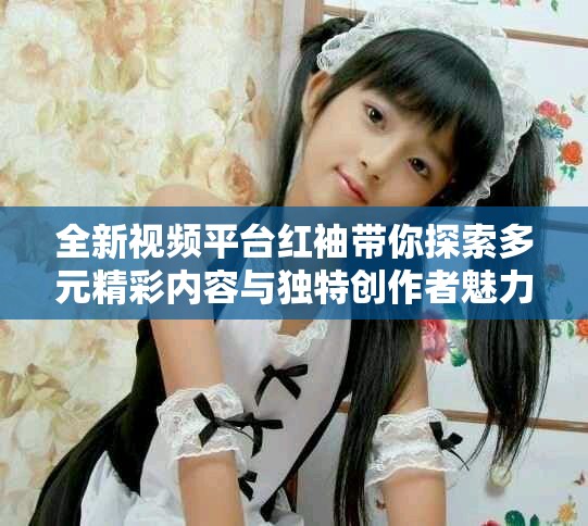 全新視頻平臺紅袖帶你探索多元精彩內容與獨特創作者魅力