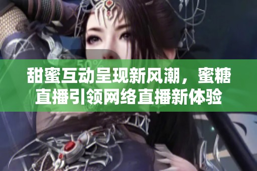 甜蜜互動呈現新風潮，蜜糖直播引領網絡直播新體驗