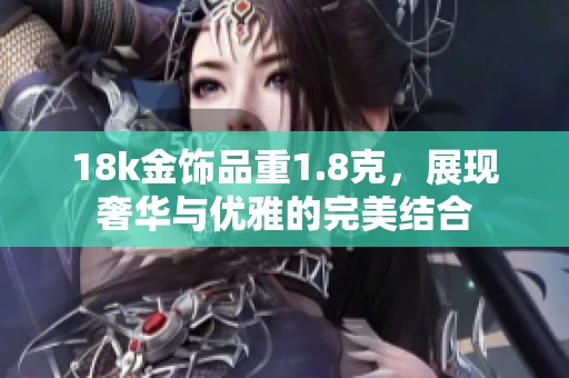 18k金飾品重1.8克，展現(xiàn)奢華與優(yōu)雅的完美結(jié)合