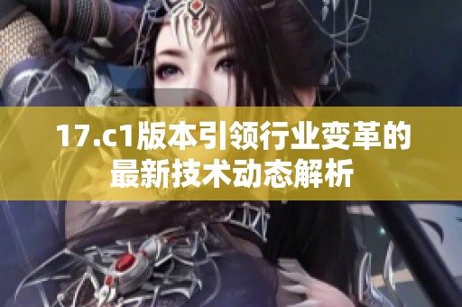 17.c1版本引領(lǐng)行業(yè)變革的最新技術(shù)動(dòng)態(tài)解析