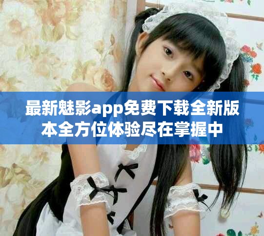 最新魅影app免費下載全新版本全方位體驗盡在掌握中