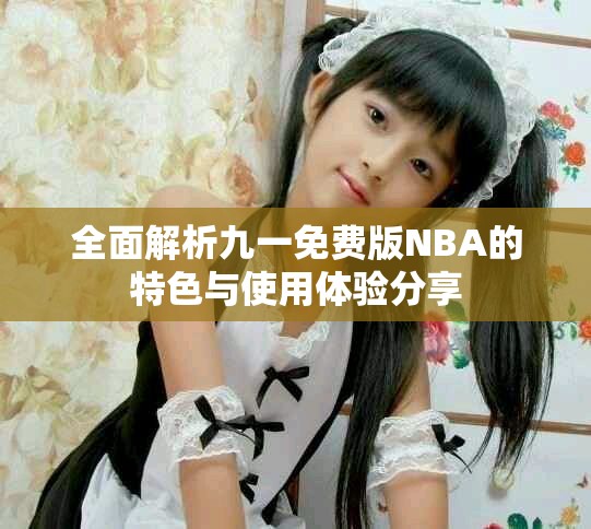 全面解析九一免費版NBA的特色與使用體驗分享