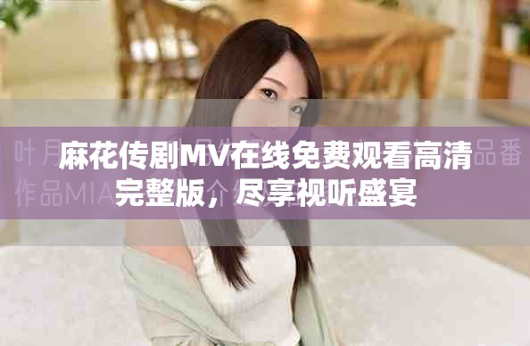 麻花傳劇MV在線免費觀看高清完整版，盡享視聽盛宴