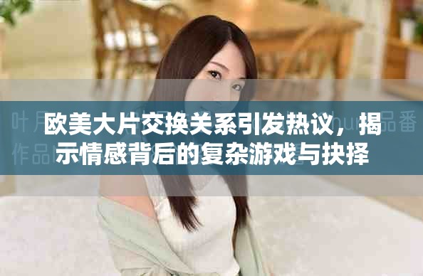 歐美大片交換關(guān)系引發(fā)熱議，揭示情感背后的復(fù)雜游戲與抉擇