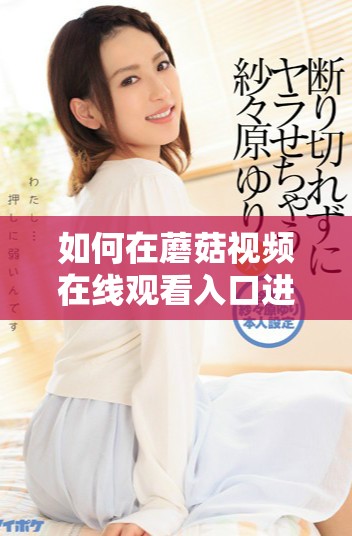 如何在蘑菇視頻在線觀看入口進行注冊的詳細步驟和說明