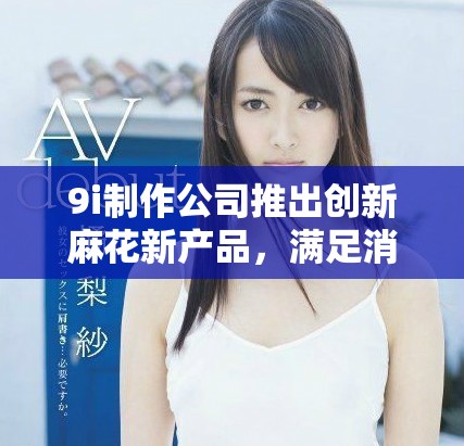 9i制作公司推出創(chuàng)新麻花新產(chǎn)品，滿足消費者需求