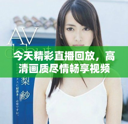 今天精彩直播回放，高清畫質盡情暢享視頻樂趣