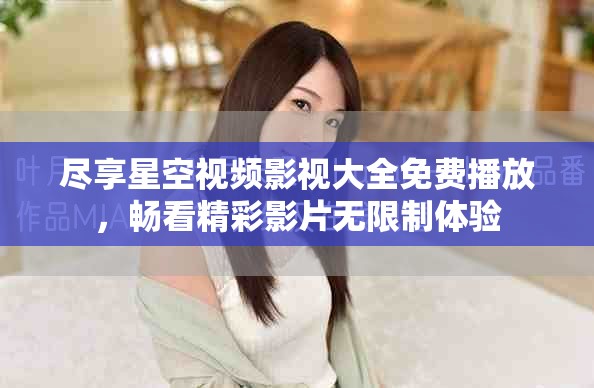 盡享星空視頻影視大全免費播放，暢看精彩影片無限制體驗