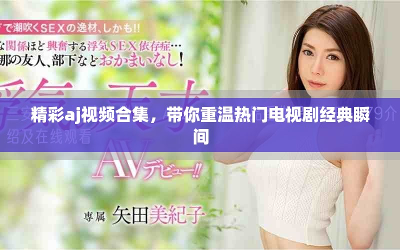 精彩aj視頻合集，帶你重溫?zé)衢T(mén)電視劇經(jīng)典瞬間