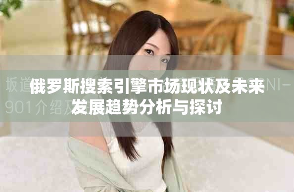 俄羅斯搜索引擎市場現狀及未來發展趨勢分析與探討