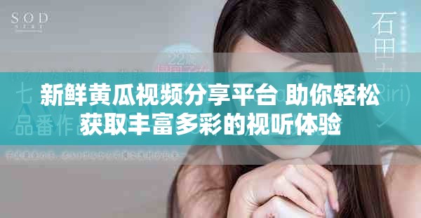新鮮黃瓜視頻分享平臺 助你輕松獲取豐富多彩的視聽體驗