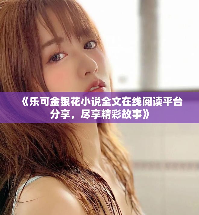 《樂可金銀花小說全文在線閱讀平臺分享，盡享精彩故事》