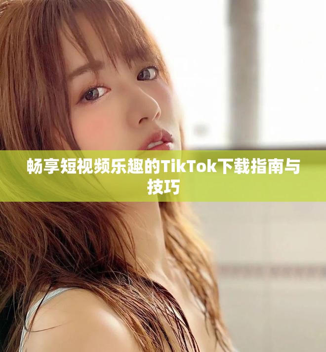 暢享短視頻樂趣的TikTok下載指南與技巧