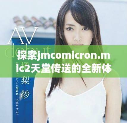 探索jmcomicron.mic2天堂傳送的全新體驗與下載方法揭秘