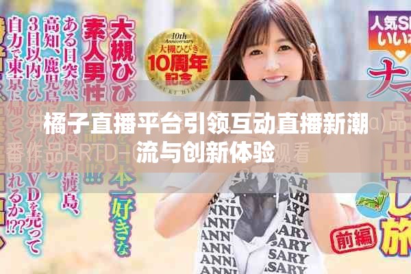 橘子直播平臺(tái)引領(lǐng)互動(dòng)直播新潮流與創(chuàng)新體驗(yàn)