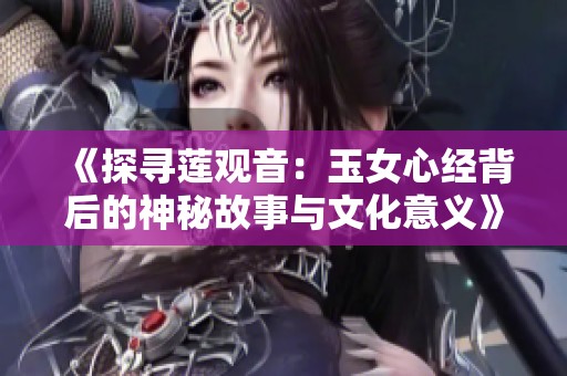 《探尋蓮觀音：玉女心經背后的神秘故事與文化意義》