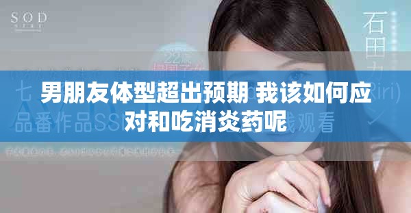 男朋友體型超出預期 我該如何應對和吃消炎藥呢