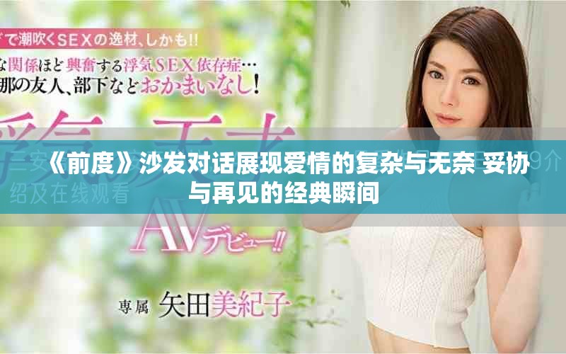 《前度》沙發(fā)對(duì)話展現(xiàn)愛情的復(fù)雜與無奈 妥協(xié)與再見的經(jīng)典瞬間