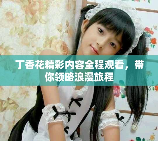丁香花精彩內容全程觀看，帶你領略浪漫旅程