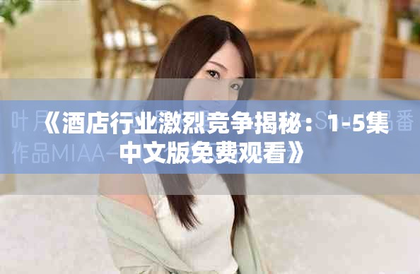 《酒店行業激烈競爭揭秘：1-5集中文版免費觀看》