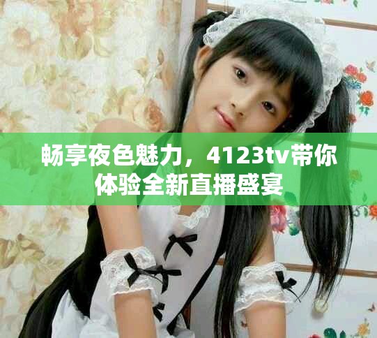 暢享夜色魅力，4123tv帶你體驗全新直播盛宴