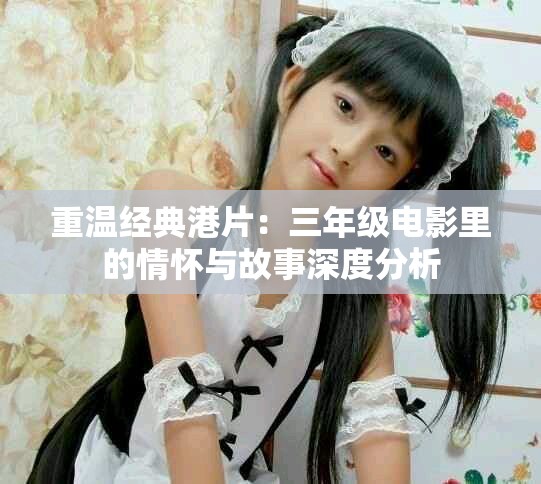 重溫經典港片：三年級電影里的情懷與故事深度分析