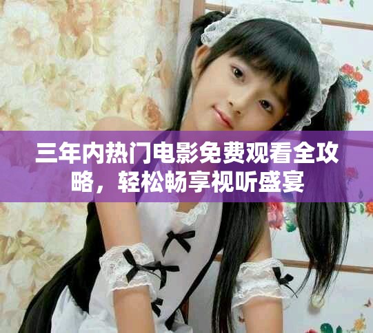 三年內熱門電影免費觀看全攻略，輕松暢享視聽盛宴