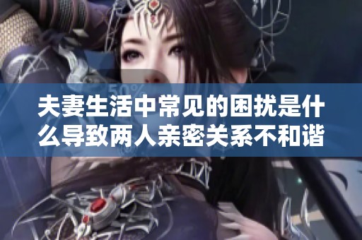 夫妻生活中常見的困擾是什么導致兩人親密關系不和諧呢