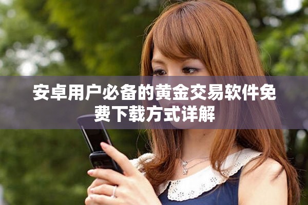 安卓用戶必備的黃金交易軟件免費(fèi)下載方式詳解