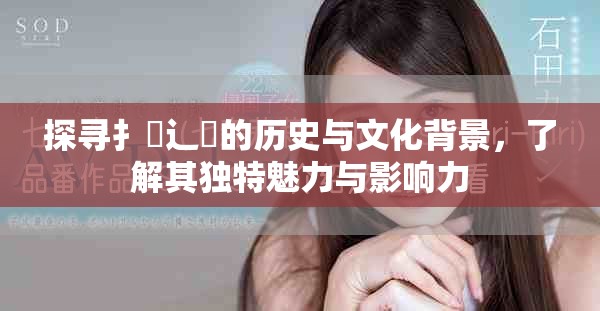 探尋扌喿辶畐的歷史與文化背景，了解其獨特魅力與影響力