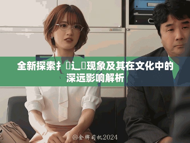 全新探索扌喿辶畐現象及其在文化中的深遠影響解析