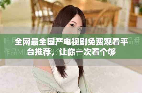 全網最全國產電視劇免費觀看平臺推薦，讓你一次看個夠