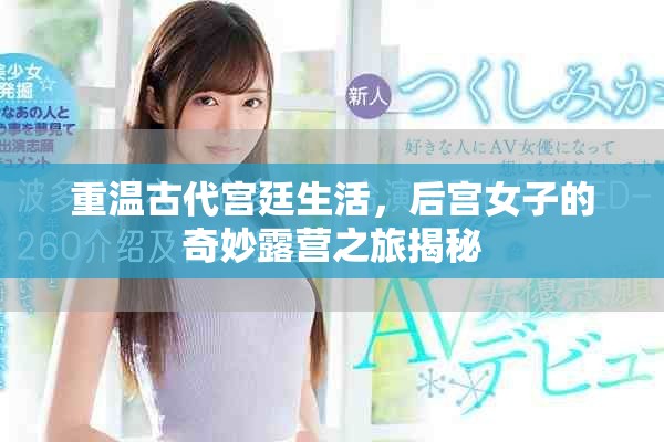 重溫古代宮廷生活，后宮女子的奇妙露營之旅揭秘