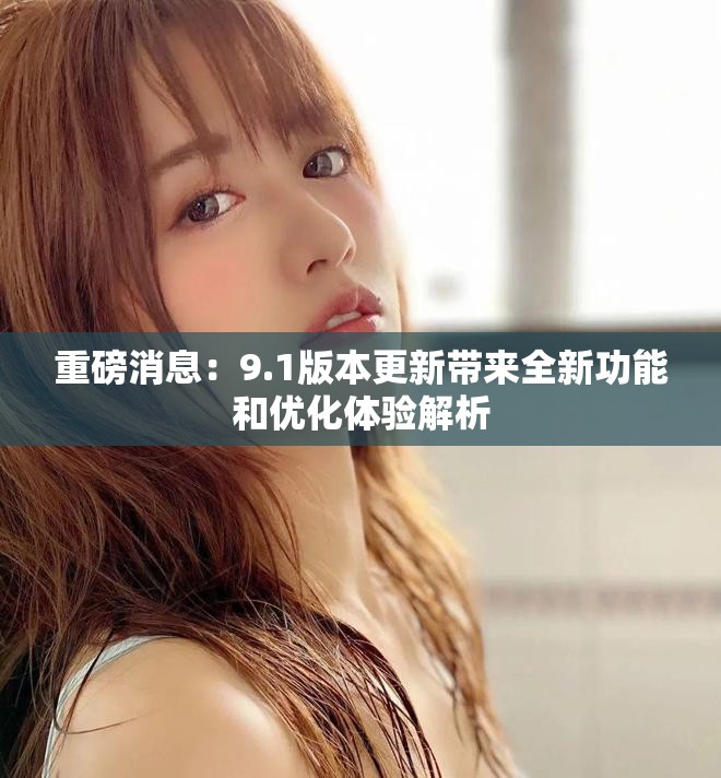 重磅消息：9.1版本更新帶來全新功能和優化體驗解析