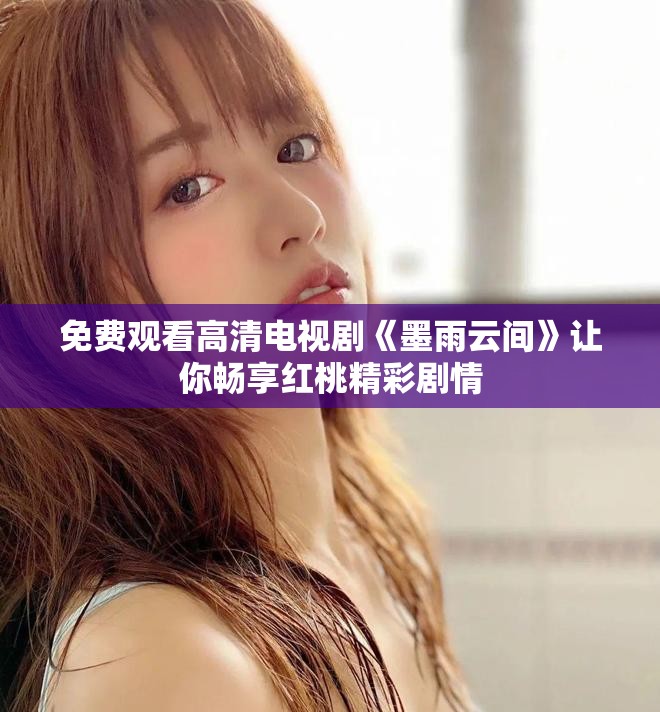 免費觀看高清電視劇《墨雨云間》讓你暢享紅桃精彩劇情